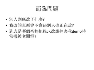 面臨問題
• 別人到底改了什麼?
• 我改的東西會不會跟別人也正在改?
• 到底是哪個畜牲把程式改爛掉害我demo時
  當機被老闆電?
 