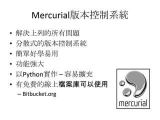 Mercurial版本控制系統
•   解決上列的所有問題
•   分散式的版本控制系統
•   簡單好學易用
•   功能強大
•   以Python實作 – 容易擴充
•   有免費的線上檔案庫可以使用
    – Bitbucket.org
 