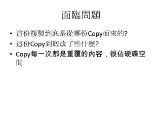 面臨問題
• 這份複製到底是從哪份Copy而來的?
• 這份Copy到底改了些什麼?
• Copy每一次都是重覆的內容，很佔硬碟空
  間
 