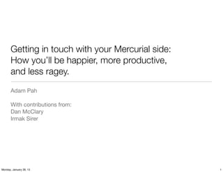Getting in touch with your Mercurial side:
       How you’ll be happier, more productive,
       and less ragey.
       Adam Pah

       With contributions from:
       Dan McClary
       Irmak Sirer




Monday, January 28, 13                              1
 