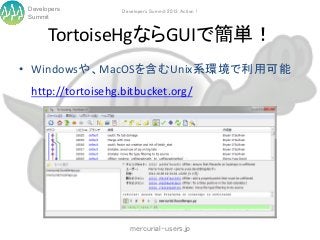 Developers         Developers Summit 2013 Action !
Summit


      TortoiseHgならGUIで簡単！
• Windowsや、MacOSを含むUnix系環境で利用可能
 http://tortoisehg.bitbucket.org/




                      mercurial-users.jp
 