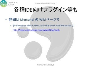 Developers               Developers Summit 2013 Action !
 Summit


       各種IDE向けプラグイン等も
• 詳細は Mercurial の Wiki ページで
   – 『Information about other tools that work with Mercurial. 』
      http://mercurial.selenic.com/wiki/OtherTools




                             mercurial-users.jp
 