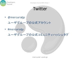 Developers      Developers Summit 2013 Action !
 Summit


                    Twitter
• @mercurialjp
  ユーザグループの公式アカウント

• #mercurialjp
  ユーザグループの公式コミュニティハッシュタグ




                    mercurial-users.jp
 