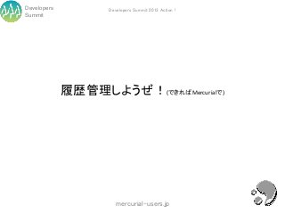 Developers          Developers Summit 2013 Action !
Summit




             履歴管理しようぜ！(できればMercurialで)




                       mercurial-users.jp
 