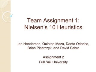 Team Assignment 1:
Nielsen’s 10 Heuristics
Ian Henderson, Quinton Maza, Dante Odorico,
Brian Pisarczyk, and David Sabre
Assignment 2
Full Sail University
 
