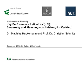 Kompetenzzentrum für B2B-Marketing
September 2014, St. Gallen & Meerbusch
Kommentierte Fassung
Key Performance Indicators (KPI):
Steuerung und Messung von Leistung im Vertrieb
Dr. Matthias Huckemann und Prof. Dr. Christian Schmitz
 