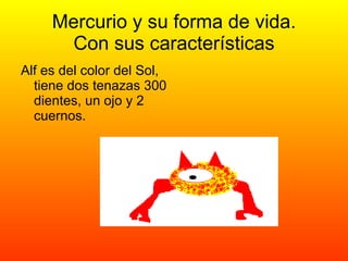 Mercurio y su forma de vida. Con sus características Alf es del color del Sol, tiene dos tenazas 300 dientes, un ojo y 2 cuernos.