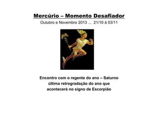 Mercúrio – Momento Desafiador
Outubro e Novembro 2013 ... 21/10 à 03/11
Encontro com o regente do ano – Saturno
última retrogradação do ano que
acontecerá no signo de Escorpião
 