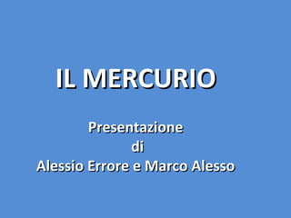 IL MERCURIOIL MERCURIO
PresentazionePresentazione
didi
Alessio Errore e Marco AlessoAlessio Errore e Marco Alesso
 