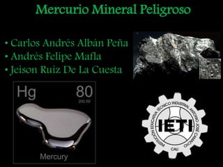 Mercurio Mineral Peligroso
• Carlos Andrés Albán Peña
• Andrés Felipe Mafla
• Jeison Ruiz De La Cuesta
 
