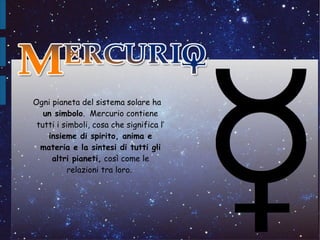 Ogni pianeta del sistema solare ha
   un simbolo. Mercurio contiene
 tutti i simboli, cosa che significa l’
    insieme di spirito, anima e
  materia e la sintesi di tutti gli
     altri pianeti, così come le
           relazioni tra loro.
 