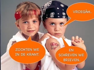 VROEGÂH..




ZOCHTEN WE          EN
IN DE KRANT.   SCHREVEN WE
                 BRIEVEN..
 