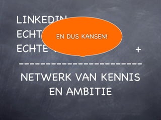 LINKEDIN =
ECHTE MENSEN !
       EN DUS KANSEN!!!!!

ECHTE VERHALEN! !!!!+!
-----------------------
 NETWERK VAN KENNIS
      EN AMBITIE
 