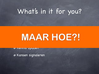 What’s in it for you?


Podium om jezelf te laten zien
  MAAR HOE?!
Mensen leren kennen = netwerk vergroten

Kennis opdoen

Kansen signaleren
 