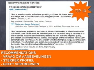 TIP 10




RECOMMENDATIONS
- VRAAG OM AANBEVELINGEN
- STERKER PROFIEL
- GEEFT VERTROUWEN
 