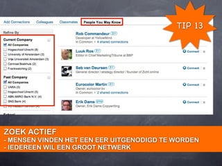 TIP 13




ZOEK ACTIEF
- MENSEN VINDEN HET EEN EER UITGENODIGD TE WORDEN
- IEDEREEN WIL EEN GROOT NETWERK
 