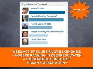 TIP 17




WEES ACTIEF EN JE KRIJGT BEKENDHEID
= HOGERE RANKING IN ZOEKRESULTATEN
     = TOENEMENDE GUNFACTOR
        = BAAN? OPDRACHTEN?
 