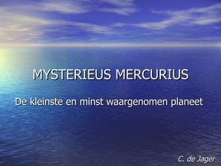 MYSTERIEUS MERCURIUS De kleinste en minst waargenomen planeet  C. de Jager 