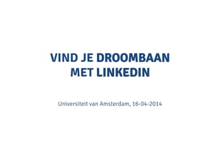 VIND JE DROOMBAAN
MET LINKEDIN
Universiteit van Amsterdam, 16-04-2014

 