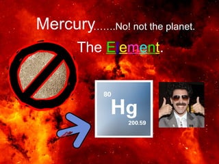 Mercury …… .No! not the planet. The  E l e m e n t .  