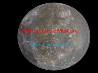 What to do on Mercury Patrick, Sam, Long, Erik 