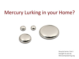 Mercury Lurking in your Home?




                      Recycle Series: Part I
                      brought to you by
                      Microempowering.org
 