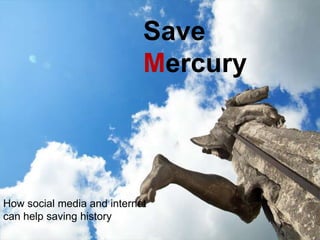Save
Mercury
How social media and internet
can help saving history
 