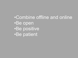 •Combine offline and online
•Be open
•Be positive
•Be patient
 