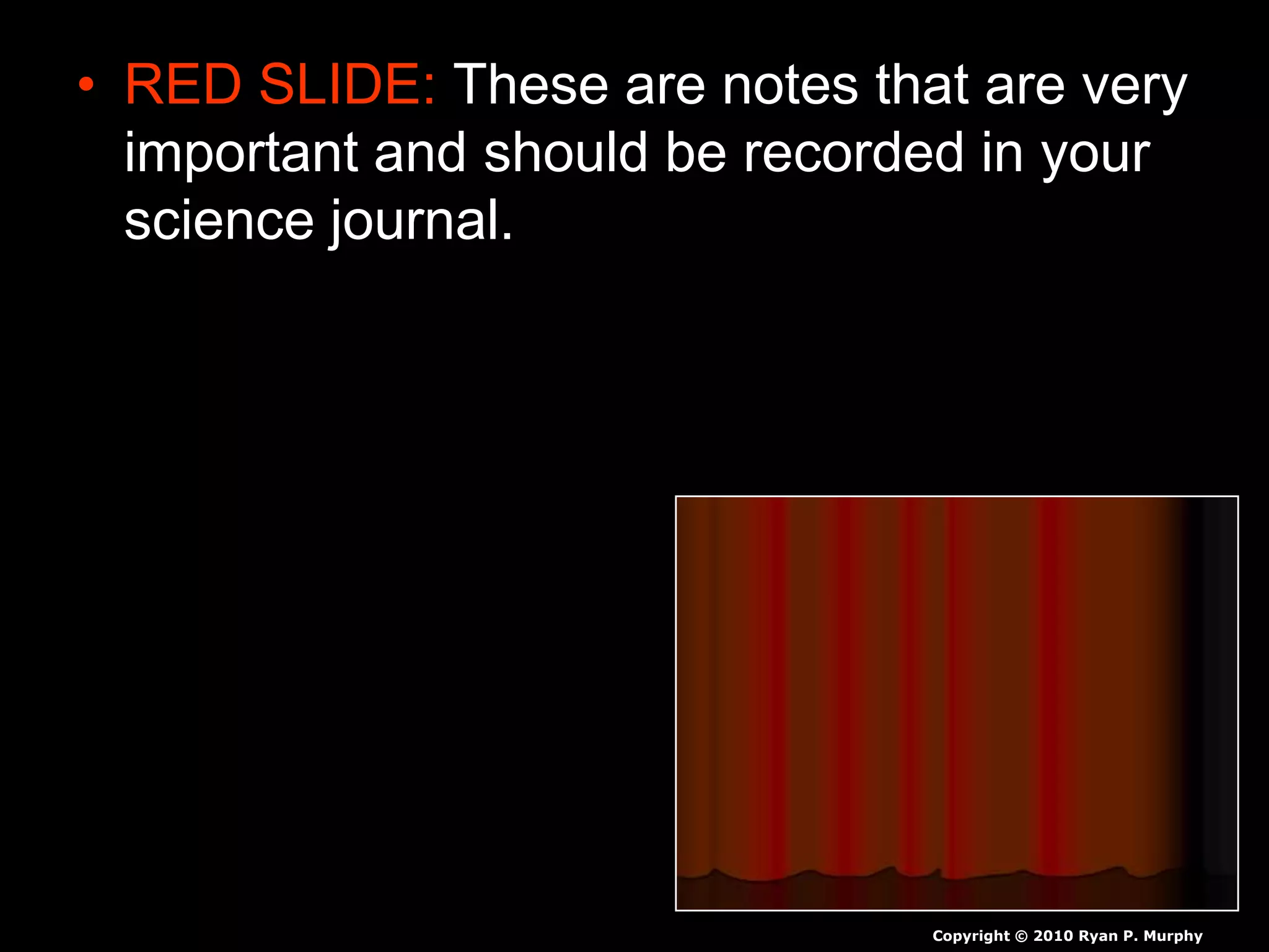 • RED SLIDE: These are notes that are very
important and should be recorded in your
science journal.
Copyright © 2010 Ryan P. Murphy
 