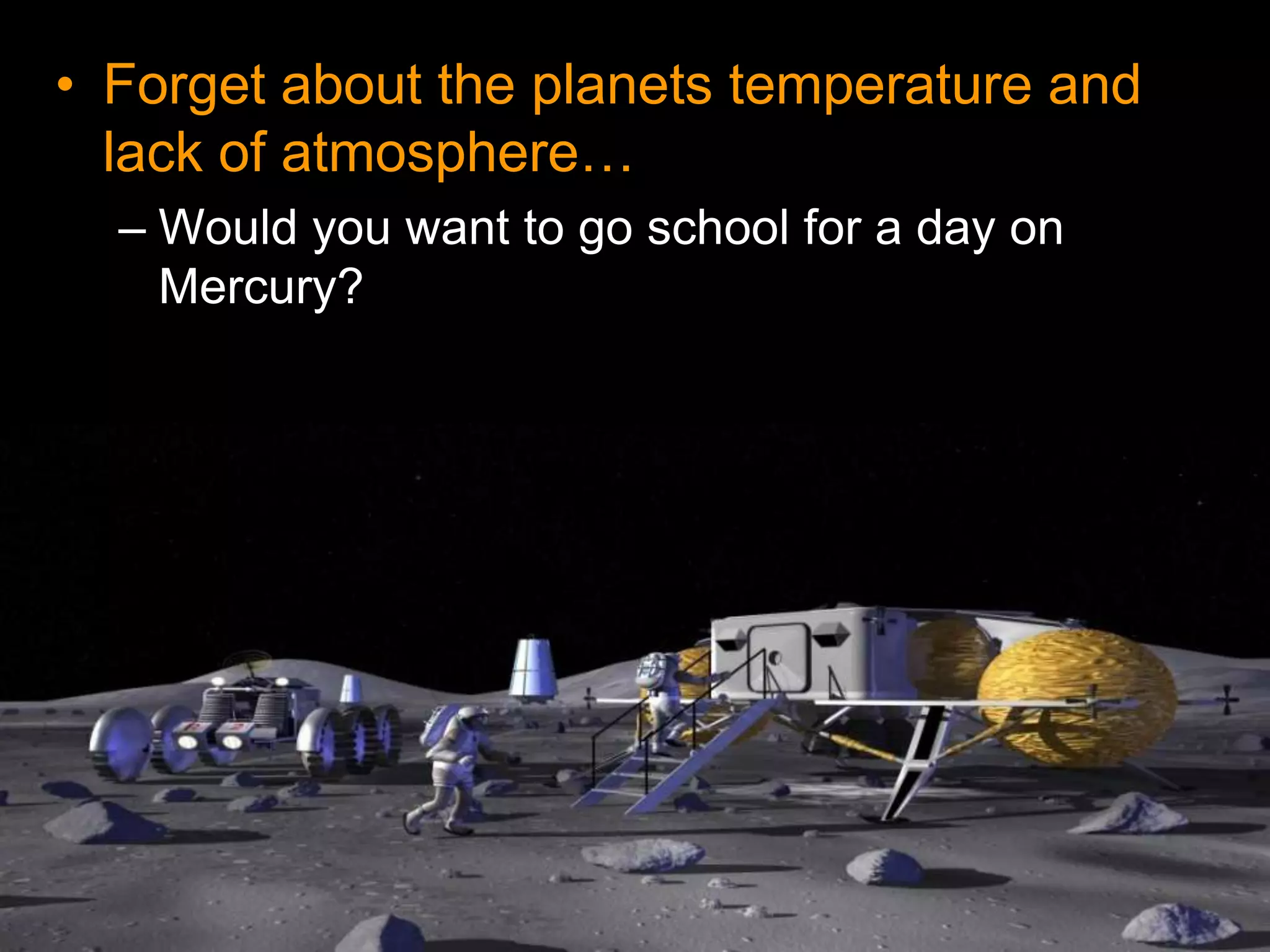 • Forget about the planets temperature and
lack of atmosphere…
– Would you want to go school for a day on
Mercury?
 