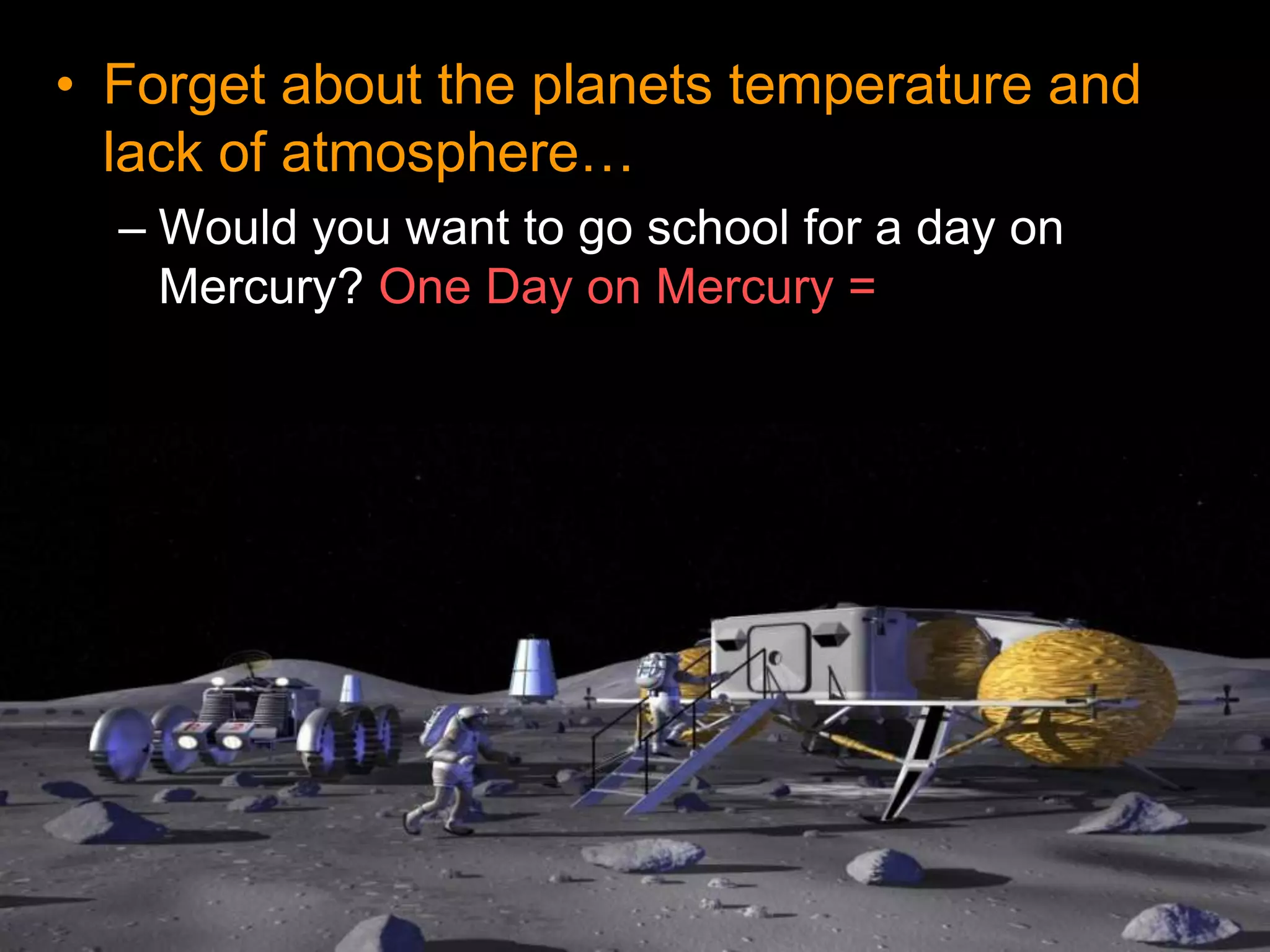 • Forget about the planets temperature and
lack of atmosphere…
– Would you want to go school for a day on
Mercury? One Day on Mercury =
 