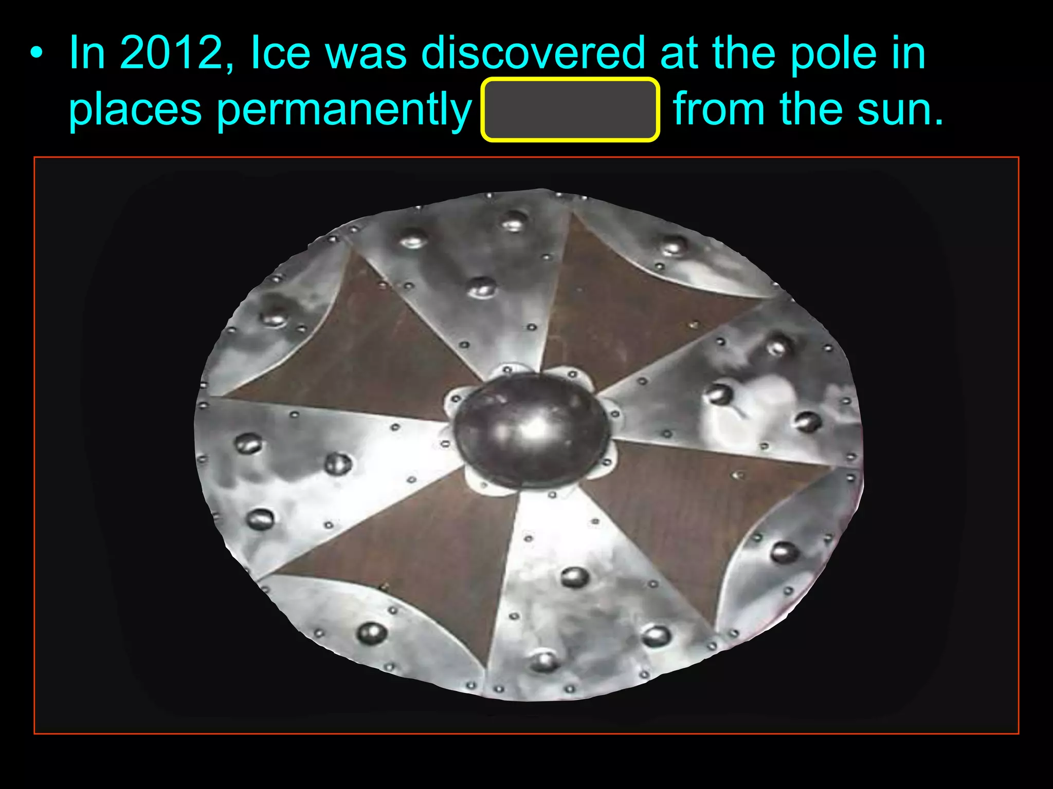 • In 2012, Ice was discovered at the pole in
places permanently shielded from the sun.
 