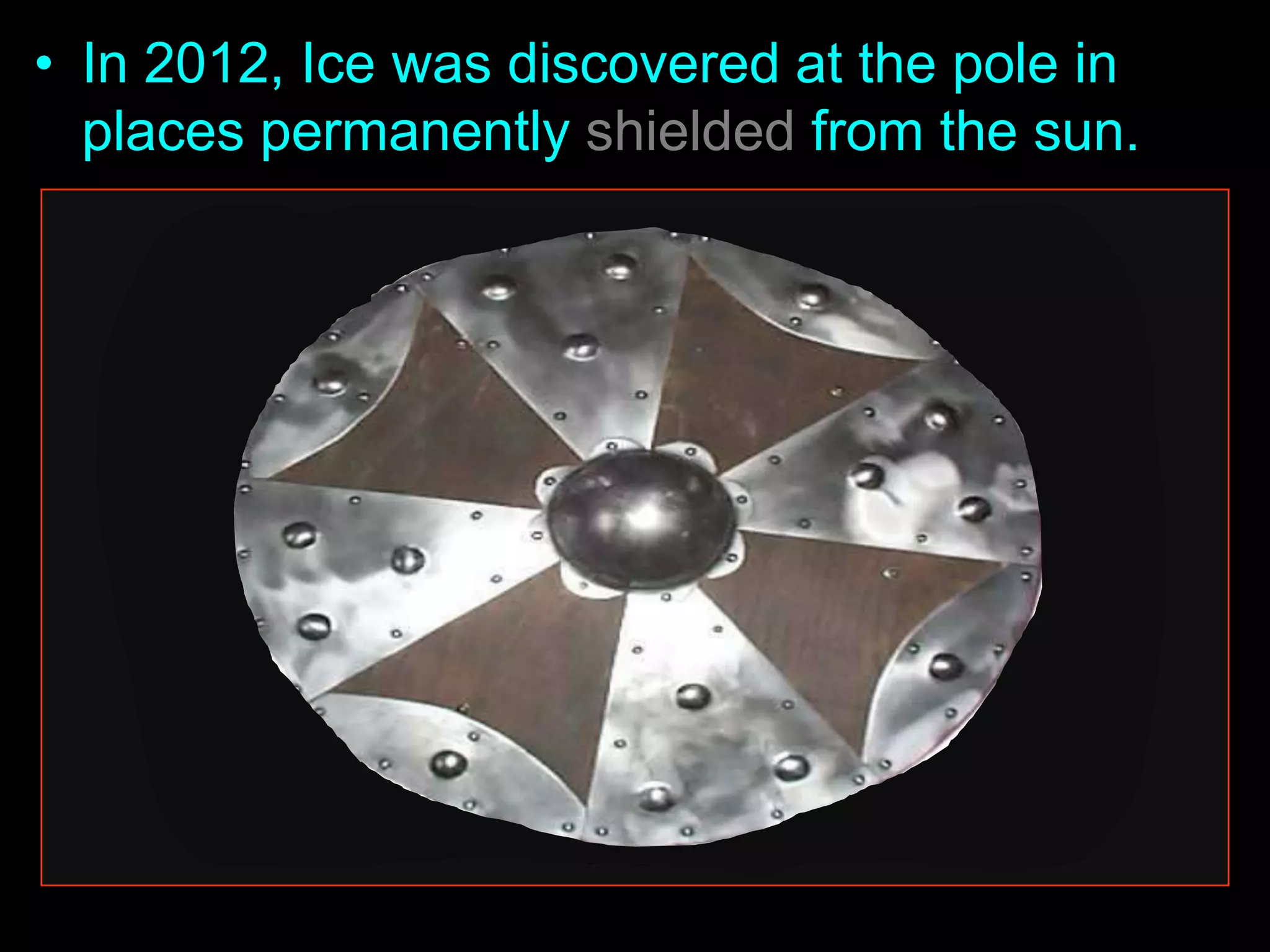 • In 2012, Ice was discovered at the pole in
places permanently shielded from the sun.
 