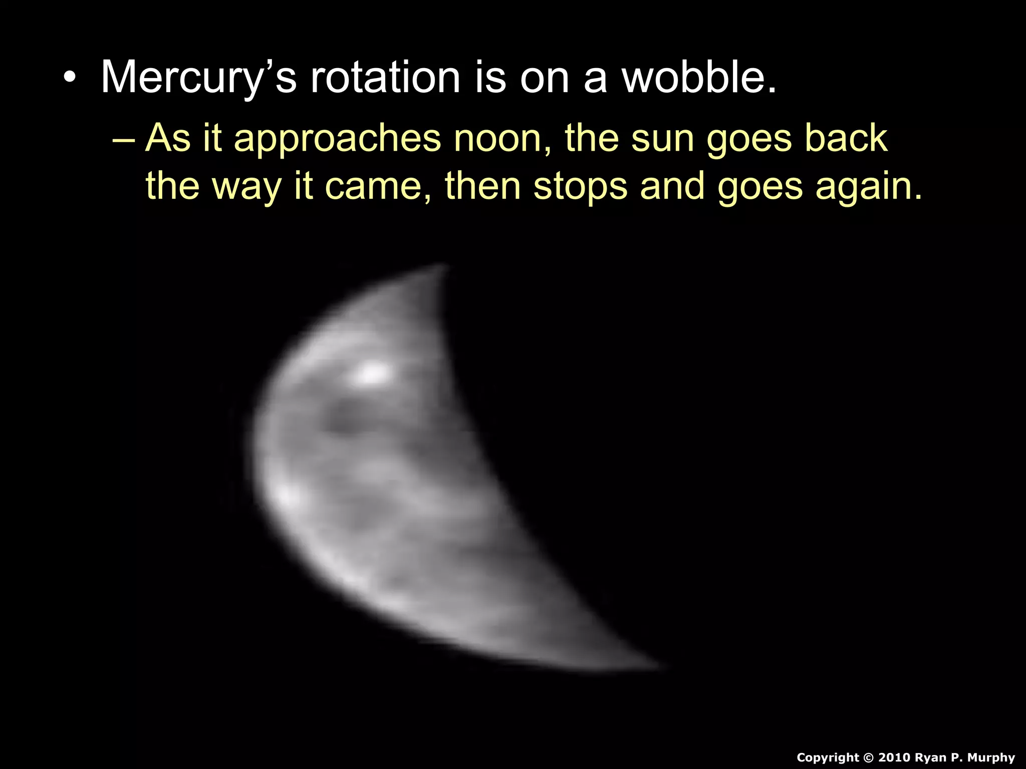 • Mercury’s rotation is on a wobble.
– As it approaches noon, the sun goes back
the way it came, then stops and goes again.
Copyright © 2010 Ryan P. Murphy
 