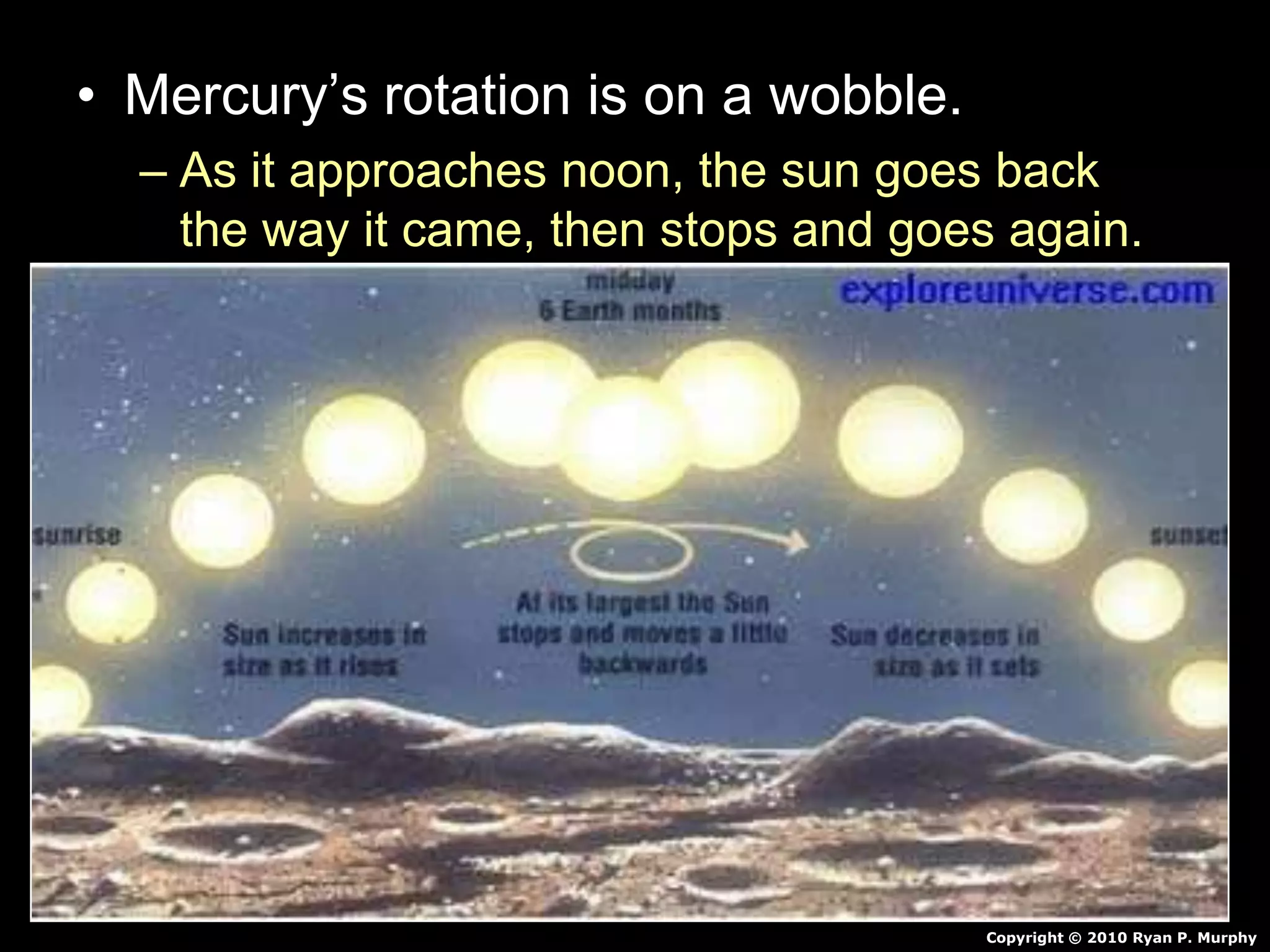 • Mercury’s rotation is on a wobble.
– As it approaches noon, the sun goes back
the way it came, then stops and goes again.
Copyright © 2010 Ryan P. Murphy
 