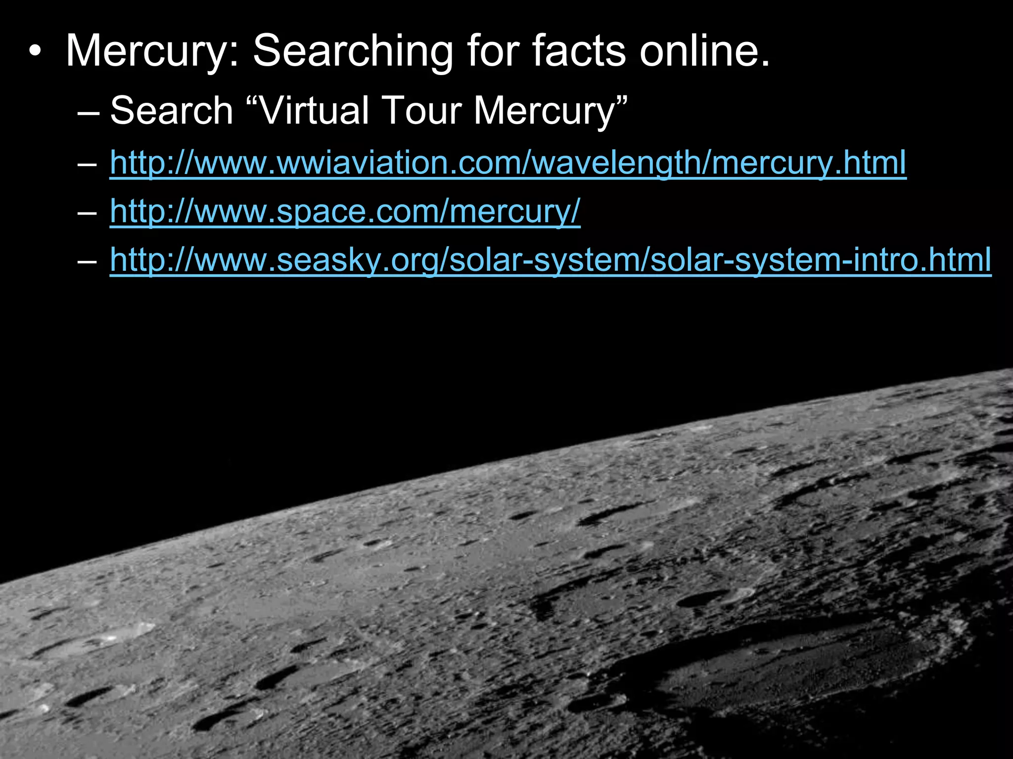 • Mercury: Searching for facts online.
– Search “Virtual Tour Mercury”
– http://www.wwiaviation.com/wavelength/mercury.html
– http://www.space.com/mercury/
– http://www.seasky.org/solar-system/solar-system-intro.html
 