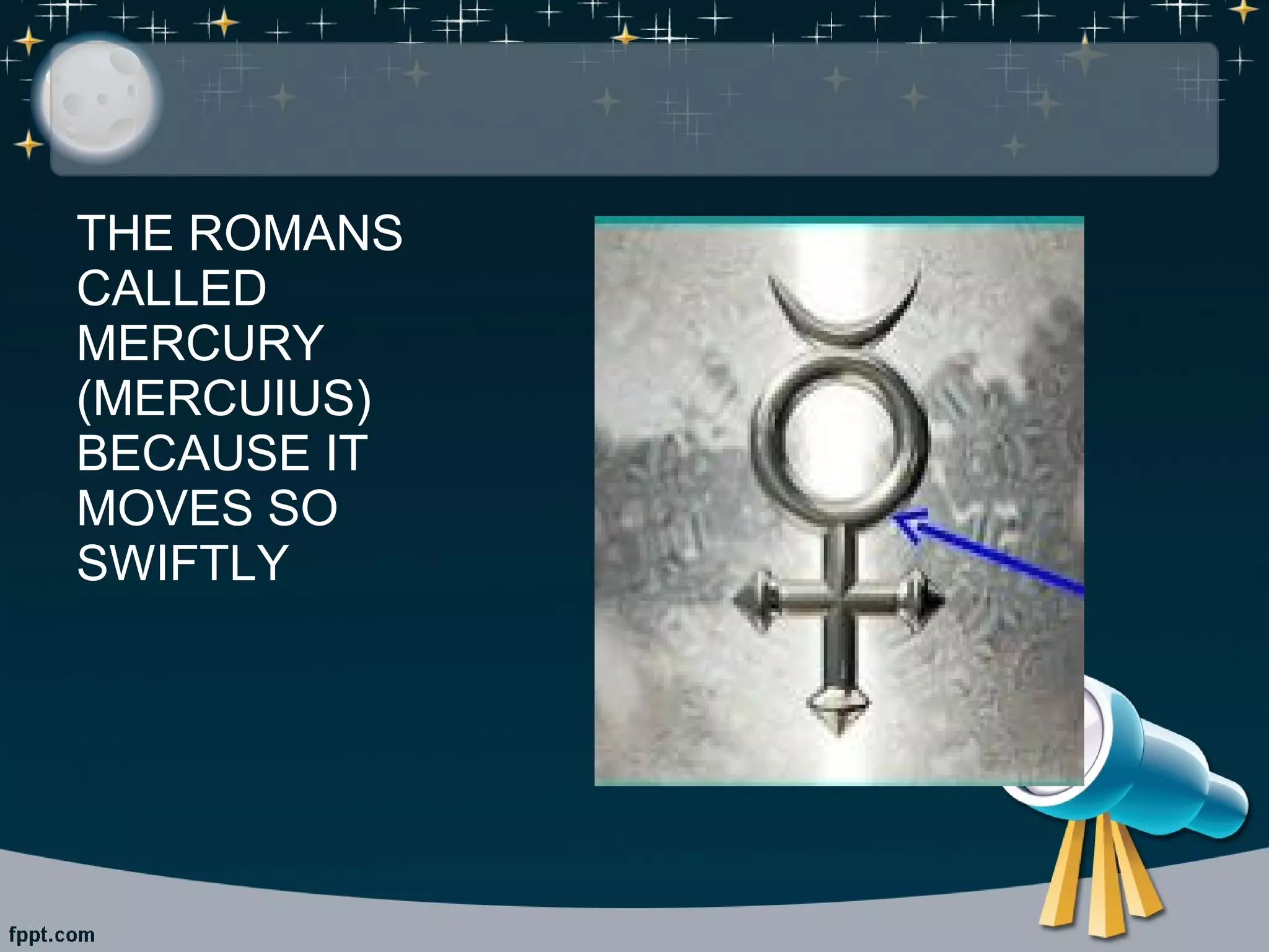 THE ROMANS 
CALLED 
MERCURY 
(MERCUIUS) 
BECAUSE IT 
MOVES SO 
SWIFTLY 
 