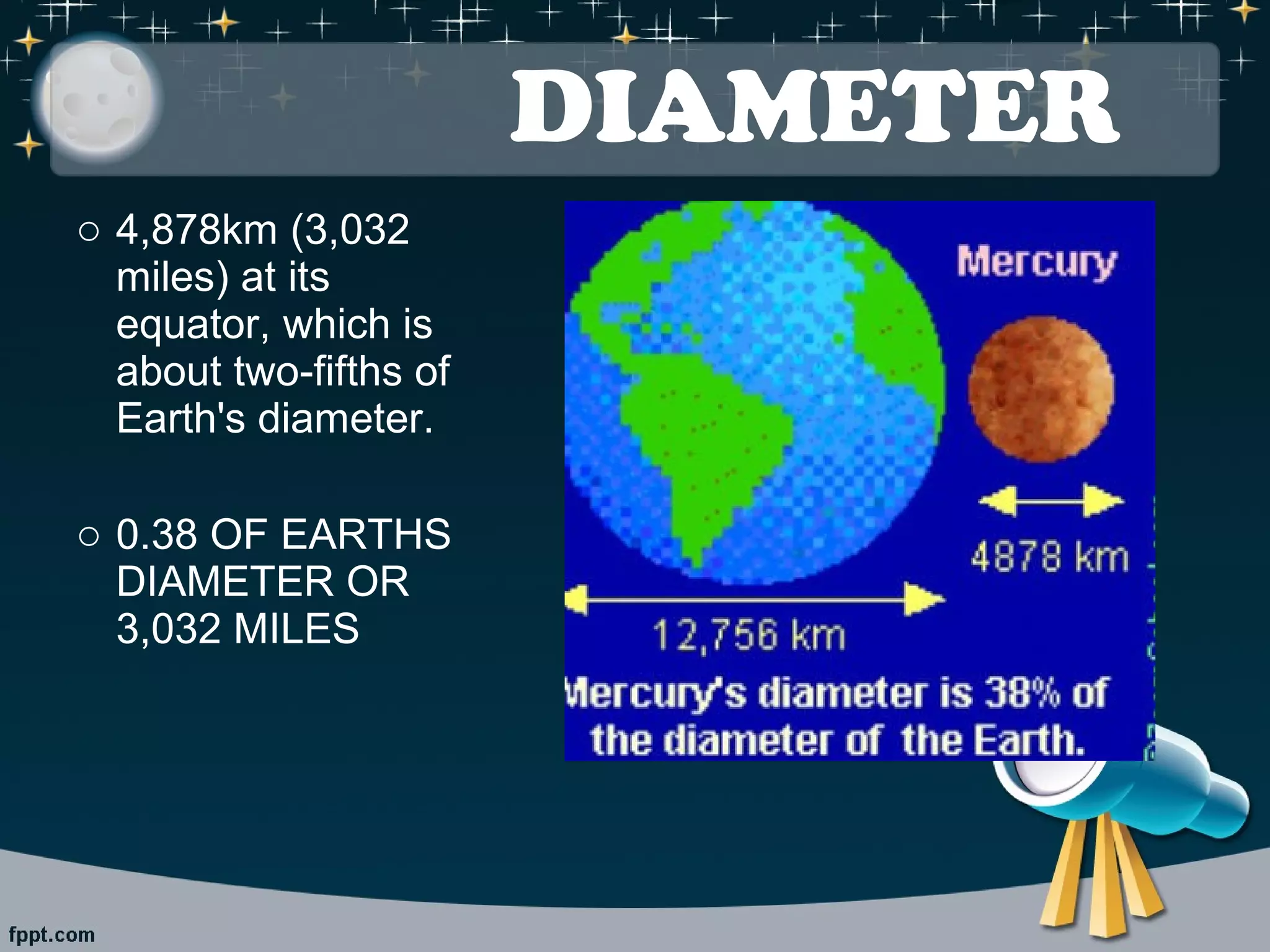 DIAMETER 
o 4,878km (3,032 
miles) at its 
equator, which is 
about two-fifths of 
Earth's diameter. 
o 0.38 OF EARTHS 
DIAMETER OR 
3,032 MILES 
 