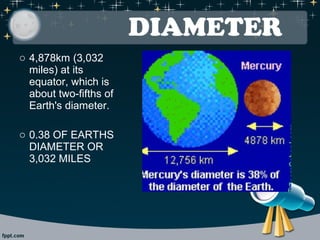 DIAMETER 
o 4,878km (3,032 
miles) at its 
equator, which is 
about two-fifths of 
Earth's diameter. 
o 0.38 OF EARTHS 
DIAMETER OR 
3,032 MILES 
 