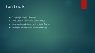 Fun Facts
Closest planet to the sun
One year in Mercury is just 88 days
Most cratered planet in the Solar System
Two spacecraft have visited Mercury
