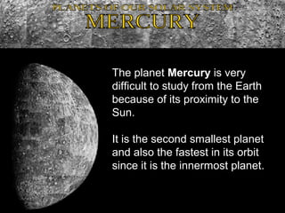 The planet Mercury is very
difficult to study from the Earth
because of its proximity to the
Sun.
It is the second smallest planet
and also the fastest in its orbit
since it is the innermost planet.
 