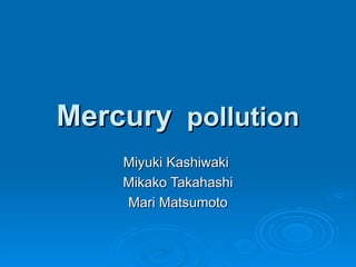 Mercury   pollution Miyuki Kashiwaki  Mikako Takahashi Mari Matsumoto 