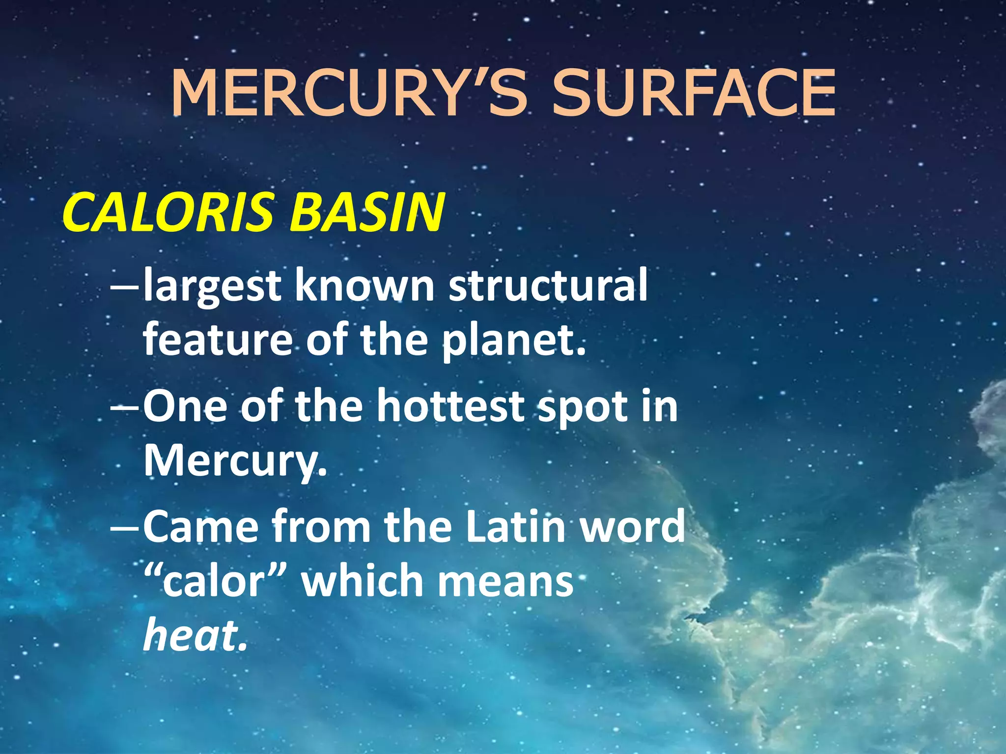 MERCURY’S SURFACE
CALORIS BASIN
–largest known structural
feature of the planet.
–One of the hottest spot in
Mercury.
–Came from the Latin word
“calor” which means
heat.
 