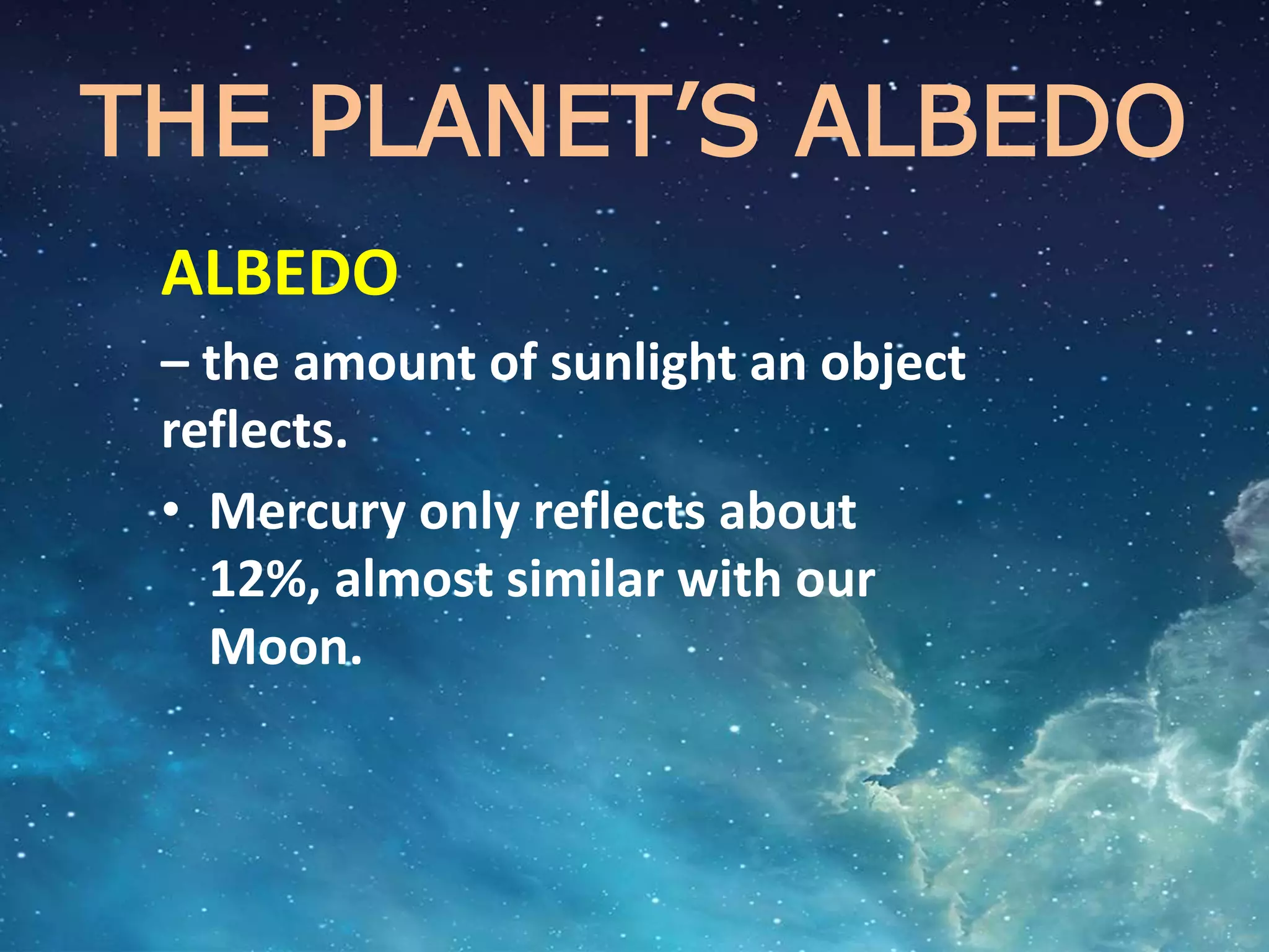 THE PLANET’S ALBEDO
ALBEDO
– the amount of sunlight an object
reflects.
• Mercury only reflects about
12%, almost similar with our
Moon.
 