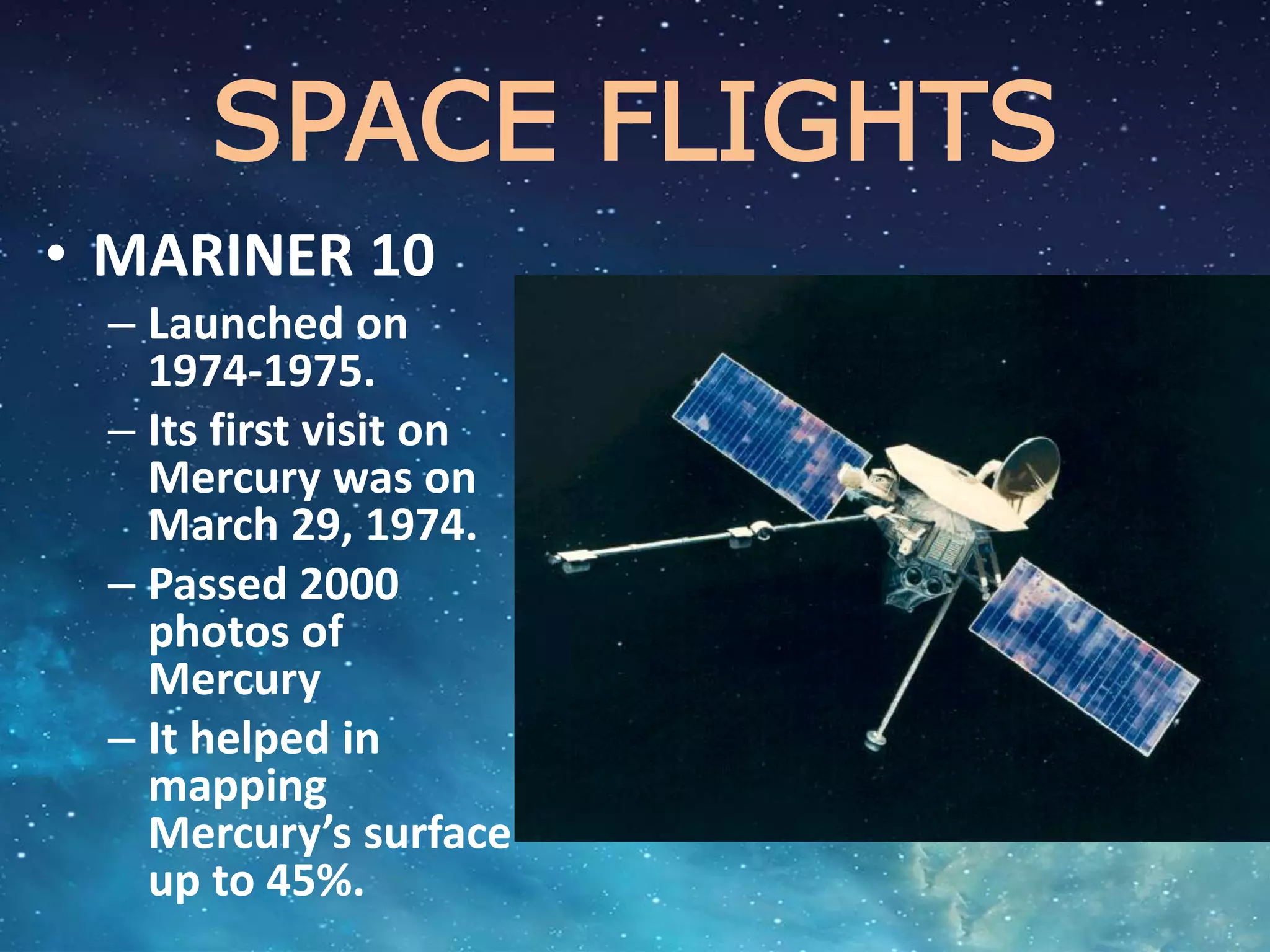 SPACE FLIGHTS
• MARINER 10
– Launched on
1974-1975.
– Its first visit on
Mercury was on
March 29, 1974.
– Passed 2000
photos of
Mercury
– It helped in
mapping
Mercury’s surface
up to 45%.
 