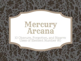 Mercury
Arcana
10 Obscure, Forgotten, and Bizarre
Uses of Element Number 80
geovisualist.com
 