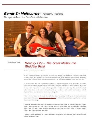 ABOUT

Bands In Melbourne ~ Function, Wedding

Search…

Go

Reception And Live Bands In Melbourne

24 Friday Jan 2014

Mercury City – The Great Melbourne
Wedding Band
Posted by mercurycityband in Bands

Tags
Melbourne wedding band,
wedding bands in Melbourne

≈ L EAVE A C OMMENT

Music, dinning and a great dance floor; what all these reminds you of? A great function or may be a
wedding party. Both require a great musical band which can excite the mood of the visitors. Moreover,
the musical band should play such an inspiring music that people should hit the dance floor instantly.
A musical band that has performed internationally and has composed music for various television
programs can offer such performances in a wedding ceremony in Melbourne. Mercury City of Melbourne
is one of the reputed and a most performing wedding band known in the city. The band offers cost
effective solutions to the visitors. It has 4 members, 5 members, and 9 member band ready to rock all
types of shows such as events, concerts, wedding, etc.
The 4 member band is the most cost effective band performing in all types of small ceremonies
organized in Melbourne. Wedding bands in Melbourne have 5 and 9 member team to perform in business
functions and weddings.
The band has worked with great performers and have composed music for the international television
shows such as Australia’s Got Talent, Dancing With The Stars, Hey, Hey It’s Saturday, Everybody
Dance Now, The Today Show, Good Morning Australia, Rove Live, The Footy Show, to theatre shows;
Jersey Boys, Moon shadows, and so on.
Therefore, if you are looking for a great music band to perform at your wedding, then contact Mercury
City in Melbourne today!
About these ads

converted by Web2PDFConvert.com

 