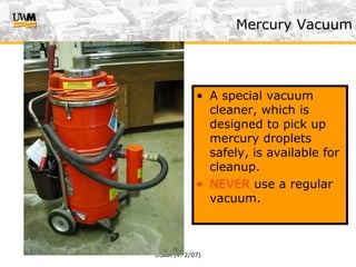 US&A (v. 2/07)
• A special vacuum
cleaner, which is
designed to pick up
mercury droplets
safely, is available for
cleanup.
• NEVER use a regular
vacuum.
Mercury Vacuum
 