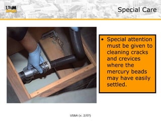 US&A (v. 2/07)
• Special attention
must be given to
cleaning cracks
and crevices
where the
mercury beads
may have easily
settled.
Special Care
 