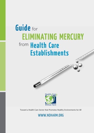 Guide for
ELIMINATING MERCURY
from

Health Care
Establishments

Toward a Health Care Sector that Promotes Healthy Environments for All

WWW.NOHARM.ORG

 